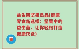 益生菌坚果良品(健康零食新选择：坚果中的益生菌，让你轻松打造健康饮食)