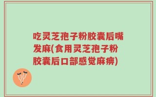 吃灵芝孢子粉胶囊后嘴发麻(食用灵芝孢子粉胶囊后口部感觉麻痹)
