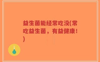 益生菌能经常吃没(常吃益生菌，有益健康！)