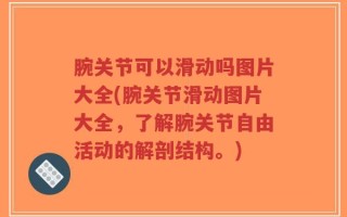 腕关节可以滑动吗图片大全(腕关节滑动图片大全，了解腕关节自由活动的解剖结构。)