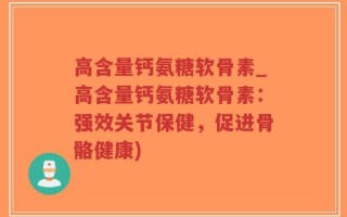 高含量钙氨糖软骨素_高含量钙氨糖软骨素：强效关节保健，促进骨骼健康)