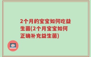 2个月的宝宝如何吃益生菌(2个月宝宝如何正确补充益生菌)