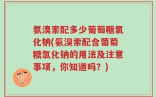 氨溴索配多少葡萄糖氯化钠(氨溴索配合葡萄糖氯化钠的用法及注意事项，你知道吗？)