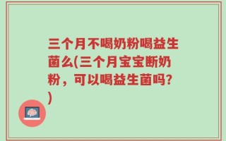 三个月不喝奶粉喝益生菌么(三个月宝宝断奶粉，可以喝益生菌吗？)
