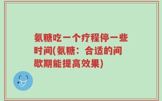 氨糖吃一个疗程停一些时间(氨糖：合适的间歇期能提高效果)