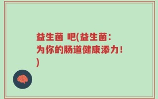 益生菌 吧(益生菌：为你的肠道健康添力！)
