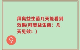 拜奥益生菌几天能看到效果(拜奥益生菌：几天见效！)