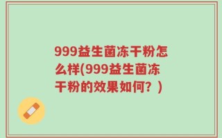 999益生菌冻干粉怎么样(999益生菌冻干粉的效果如何？)