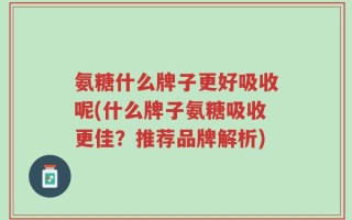 氨糖什么牌子更好吸收呢(什么牌子氨糖吸收更佳？推荐品牌解析)