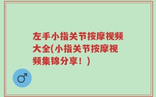 左手小指关节按摩视频大全(小指关节按摩视频集锦分享！)
