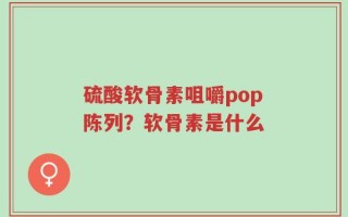 硫酸软骨素咀嚼pop陈列？软骨素是什么