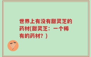 世界上有没有甜灵芝的药材(甜灵芝：一个稀有的药材？)