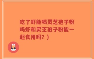 吃了虾能喝灵芝孢子粉吗虾和灵芝孢子粉能一起食用吗？)