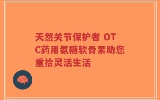 天然关节保护者 OTC药用氨糖软骨素助您重拾灵活生活