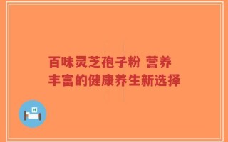 百味灵芝孢子粉 营养丰富的健康养生新选择