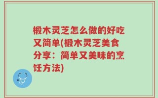 椴木灵芝怎么做的好吃又简单(椴木灵芝美食分享：简单又美味的烹饪方法)