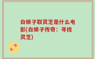 白娘子取灵芝是什么电影(白娘子传奇：寻找灵芝)