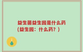 益生菌益生园是什么药(益生园：什么药？)