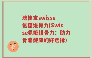 澳佳宝swisse 氨糖维骨力(Swisse氨糖维骨力：助力骨骼健康的好选择)