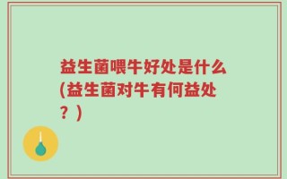 益生菌喂牛好处是什么(益生菌对牛有何益处？)