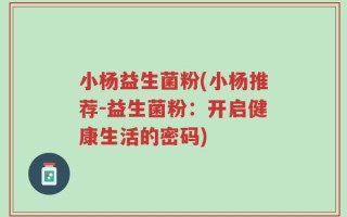 小杨益生菌粉(小杨推荐-益生菌粉：开启健康生活的密码)