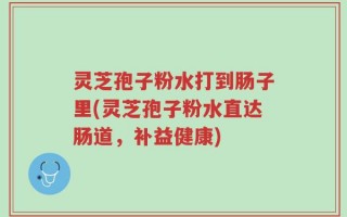 灵芝孢子粉水打到肠子里(灵芝孢子粉水直达肠道，补益健康)