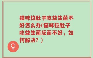 猫咪拉肚子吃益生菌不好怎么办(猫咪拉肚子吃益生菌反而不好，如何解决？)