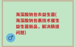 海藻酸钠包衣益生菌(海藻酸钠包裹技术催生益生菌新品，解决肠道问题)