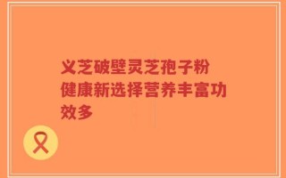 义芝破壁灵芝孢子粉 健康新选择营养丰富功效多