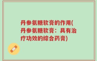 丹参氨糖软膏的作用(丹参氨糖软膏：具有治疗功效的综合药膏)