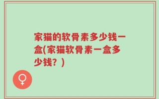 家猫的软骨素多少钱一盒(家猫软骨素一盒多少钱？)