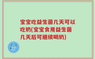 宝宝吃益生菌几天可以吃奶(宝宝食用益生菌几天后可继续喝奶)