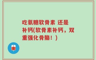 吃氨糖软骨素 还是 补钙(软骨素补钙，双重强化骨骼！)