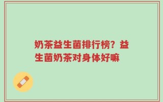 奶茶益生菌排行榜？益生菌奶茶对身体好嘛