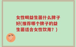 女性喝益生菌什么牌子好(推荐哪个牌子的益生菌适合女性饮用？)