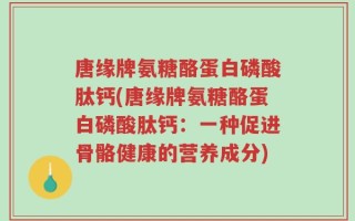 唐缘牌氨糖酪蛋白磷酸肽钙(唐缘牌氨糖酪蛋白磷酸肽钙：一种促进骨骼健康的营养成分)