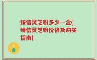 臻信灵芝粉多少一盒(臻信灵芝粉价格及购买指南)