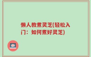 懒人教煮灵芝(轻松入门：如何煮好灵芝)