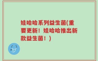 娃哈哈系列益生菌(重要更新！娃哈哈推出新款益生菌！)