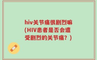 hiv关节痛很剧烈嘛(HIV患者是否会遭受剧烈的关节痛？)