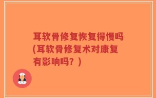 耳软骨修复恢复得慢吗(耳软骨修复术对康复有影响吗？)