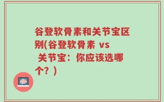 谷登软骨素和关节宝区别(谷登软骨素 vs 关节宝：你应该选哪个？)