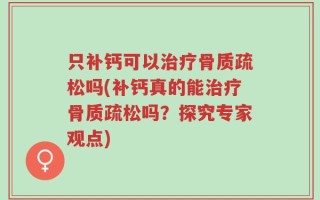 只补钙可以治疗骨质疏松吗(补钙真的能治疗骨质疏松吗？探究专家观点)