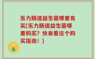 乐力肠道益生菌哪里有买(乐力肠道益生菌哪里购买？快来看这个购买指南！)