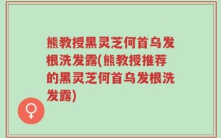 熊教授黑灵芝何首乌发根洗发露(熊教授推荐的黑灵芝何首乌发根洗发露)