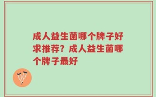 成人益生菌哪个牌子好求推荐？成人益生菌哪个牌子最好