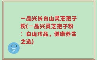 一品兴长白山灵芝孢子粉(一品兴灵芝孢子粉：白山珍品，健康养生之选)