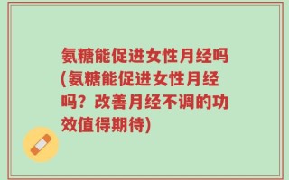 氨糖能促进女性月经吗(氨糖能促进女性月经吗？改善月经不调的功效值得期待)