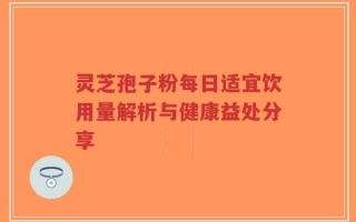 灵芝孢子粉每日适宜饮用量解析与健康益处分享
