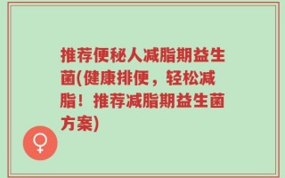 推荐便秘人减脂期益生菌(健康排便，轻松减脂！推荐减脂期益生菌方案)